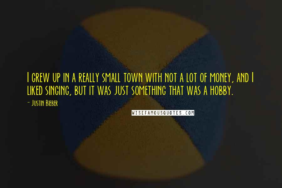 Justin Bieber Quotes: I grew up in a really small town with not a lot of money, and I liked singing, but it was just something that was a hobby.