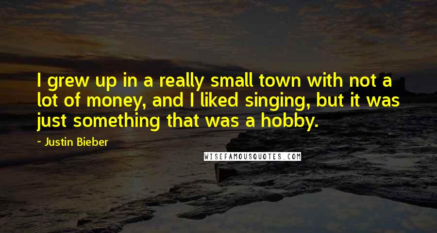 Justin Bieber Quotes: I grew up in a really small town with not a lot of money, and I liked singing, but it was just something that was a hobby.