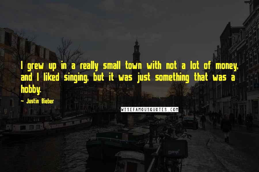 Justin Bieber Quotes: I grew up in a really small town with not a lot of money, and I liked singing, but it was just something that was a hobby.