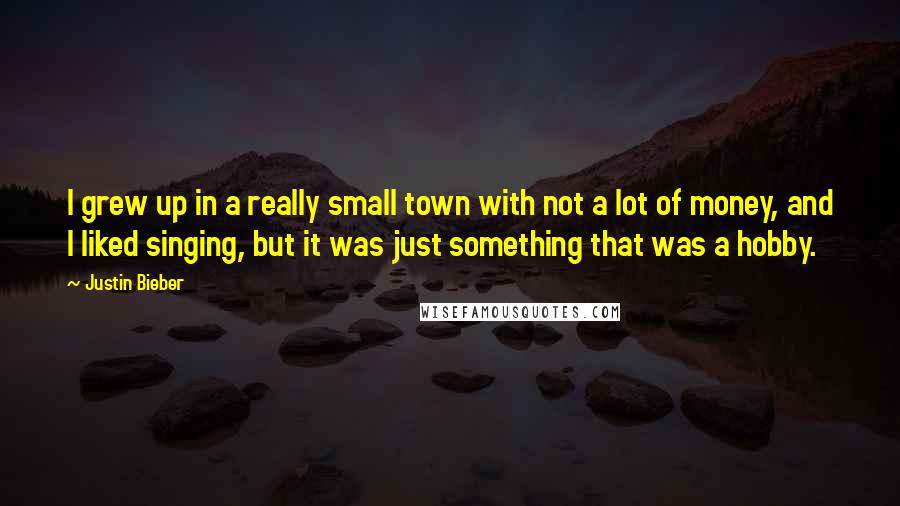 Justin Bieber Quotes: I grew up in a really small town with not a lot of money, and I liked singing, but it was just something that was a hobby.