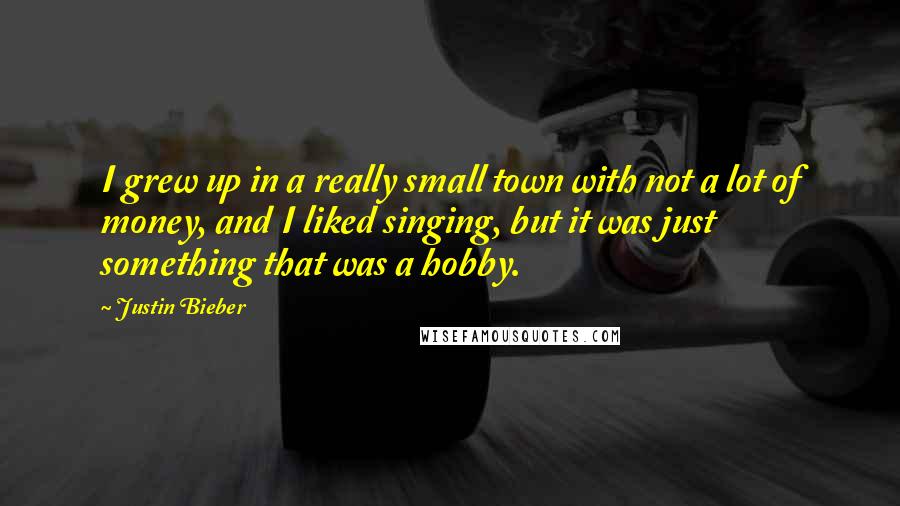 Justin Bieber Quotes: I grew up in a really small town with not a lot of money, and I liked singing, but it was just something that was a hobby.