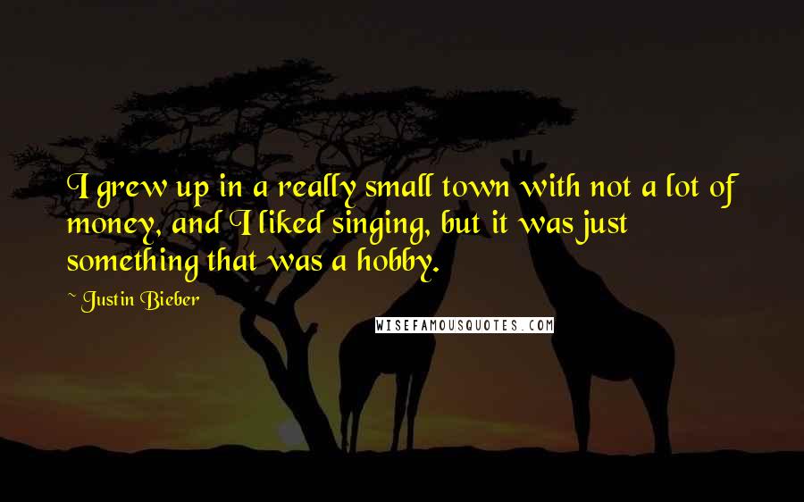 Justin Bieber Quotes: I grew up in a really small town with not a lot of money, and I liked singing, but it was just something that was a hobby.