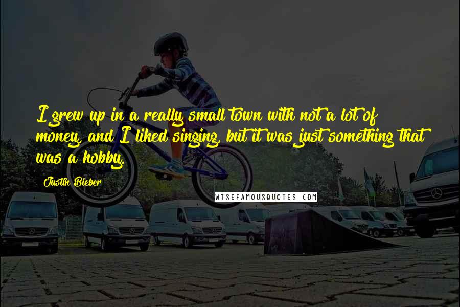 Justin Bieber Quotes: I grew up in a really small town with not a lot of money, and I liked singing, but it was just something that was a hobby.