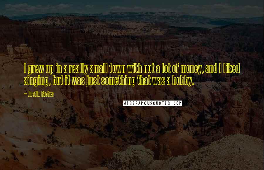 Justin Bieber Quotes: I grew up in a really small town with not a lot of money, and I liked singing, but it was just something that was a hobby.