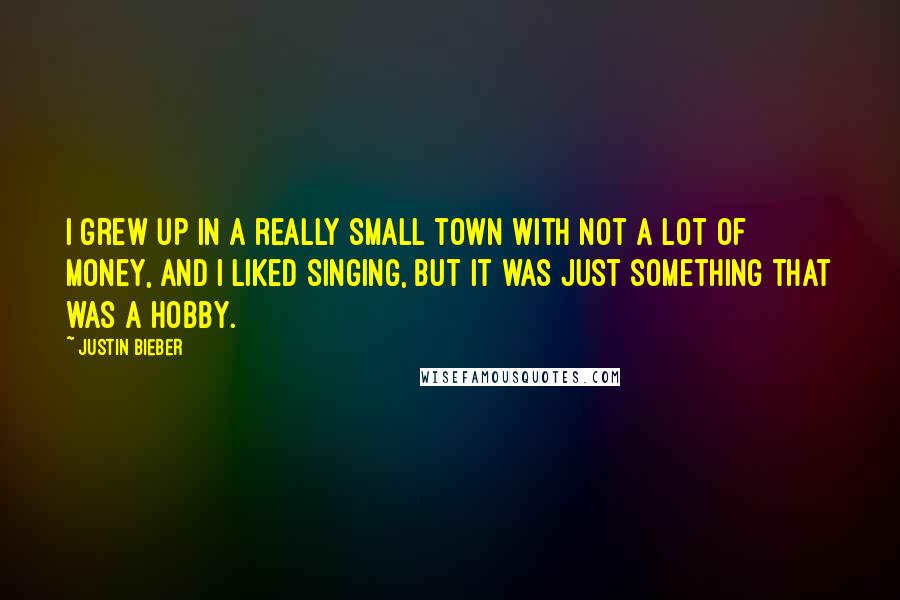 Justin Bieber Quotes: I grew up in a really small town with not a lot of money, and I liked singing, but it was just something that was a hobby.