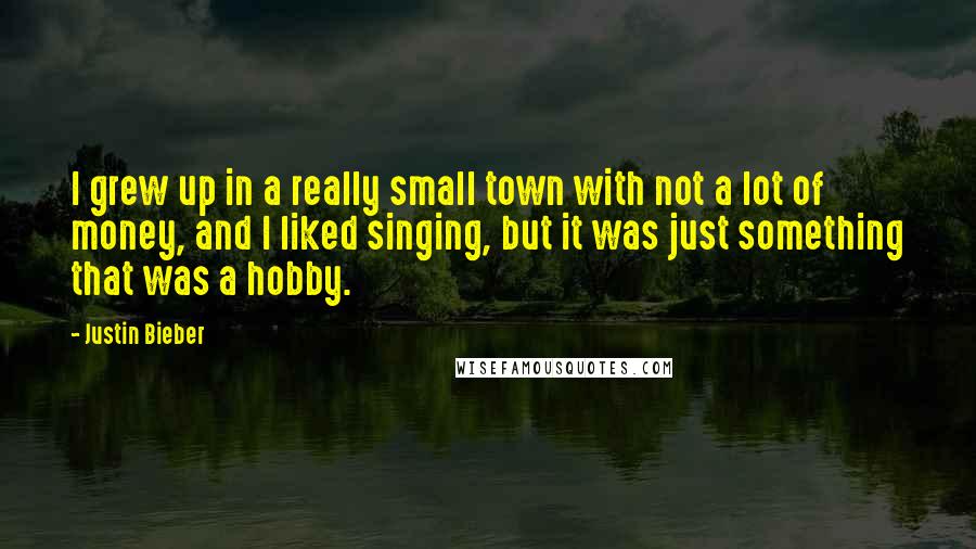 Justin Bieber Quotes: I grew up in a really small town with not a lot of money, and I liked singing, but it was just something that was a hobby.