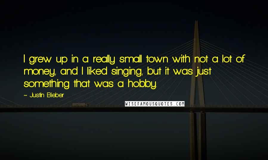 Justin Bieber Quotes: I grew up in a really small town with not a lot of money, and I liked singing, but it was just something that was a hobby.