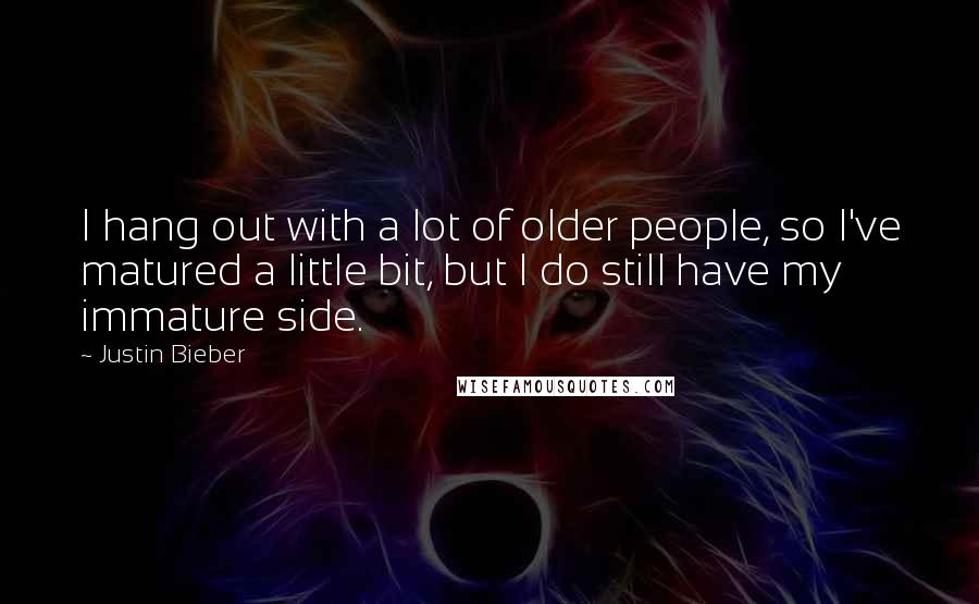 Justin Bieber Quotes: I hang out with a lot of older people, so I've matured a little bit, but I do still have my immature side.