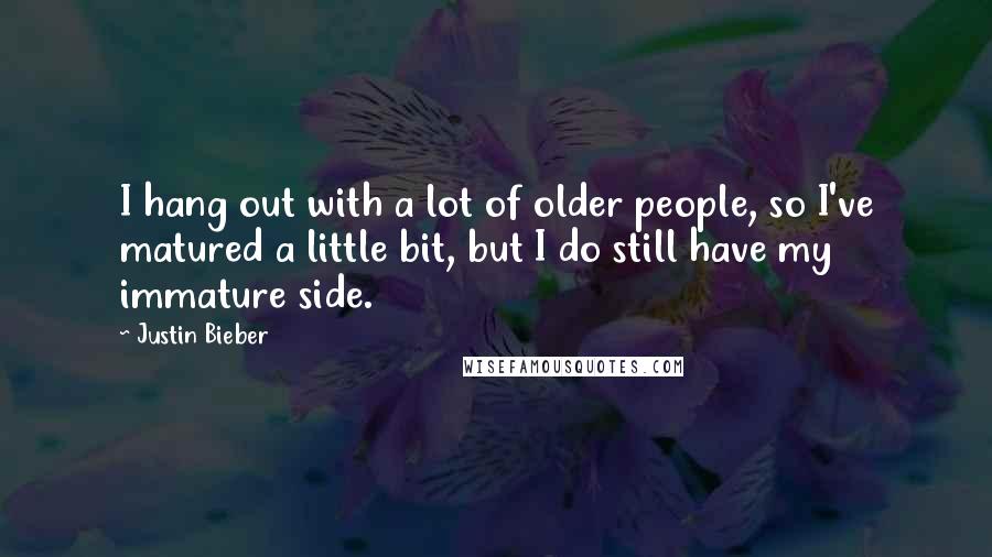 Justin Bieber Quotes: I hang out with a lot of older people, so I've matured a little bit, but I do still have my immature side.