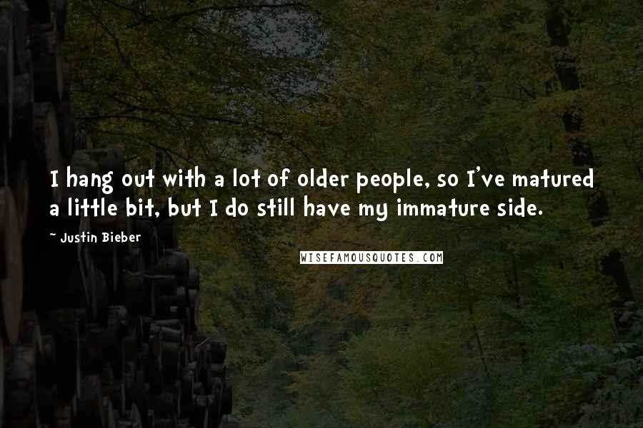 Justin Bieber Quotes: I hang out with a lot of older people, so I've matured a little bit, but I do still have my immature side.