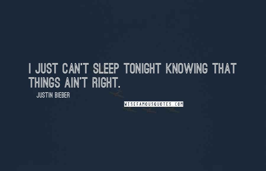 Justin Bieber Quotes: I just can't sleep tonight knowing that things ain't right.
