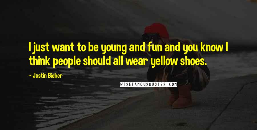 Justin Bieber Quotes: I just want to be young and fun and you know I think people should all wear yellow shoes.