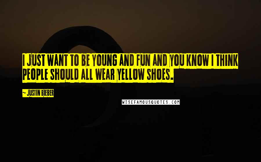 Justin Bieber Quotes: I just want to be young and fun and you know I think people should all wear yellow shoes.