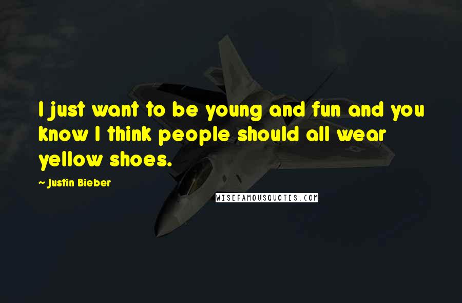 Justin Bieber Quotes: I just want to be young and fun and you know I think people should all wear yellow shoes.