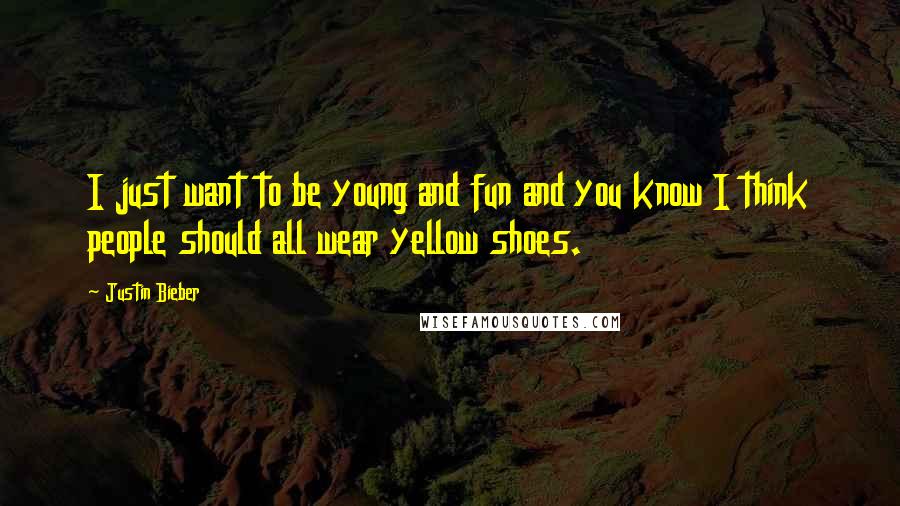 Justin Bieber Quotes: I just want to be young and fun and you know I think people should all wear yellow shoes.