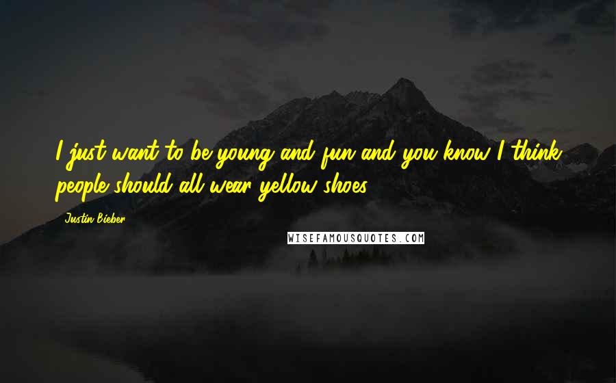 Justin Bieber Quotes: I just want to be young and fun and you know I think people should all wear yellow shoes.