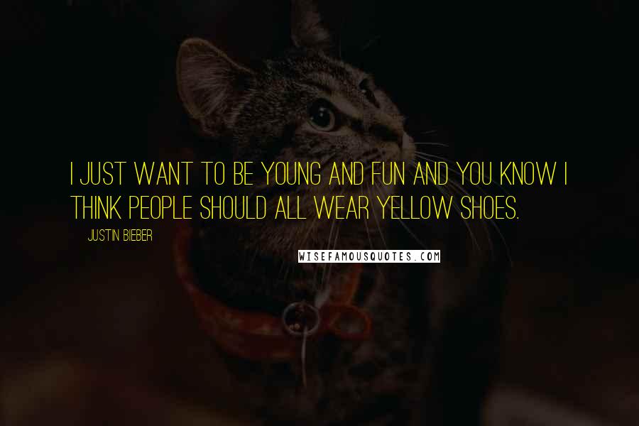 Justin Bieber Quotes: I just want to be young and fun and you know I think people should all wear yellow shoes.
