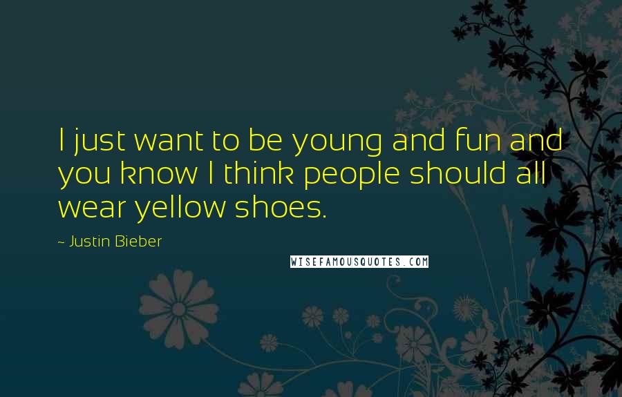 Justin Bieber Quotes: I just want to be young and fun and you know I think people should all wear yellow shoes.