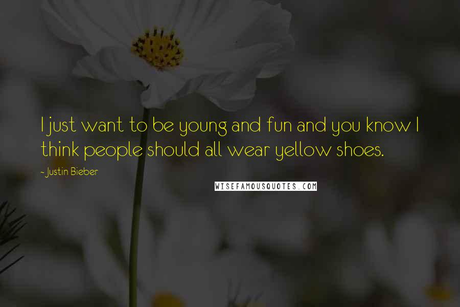 Justin Bieber Quotes: I just want to be young and fun and you know I think people should all wear yellow shoes.