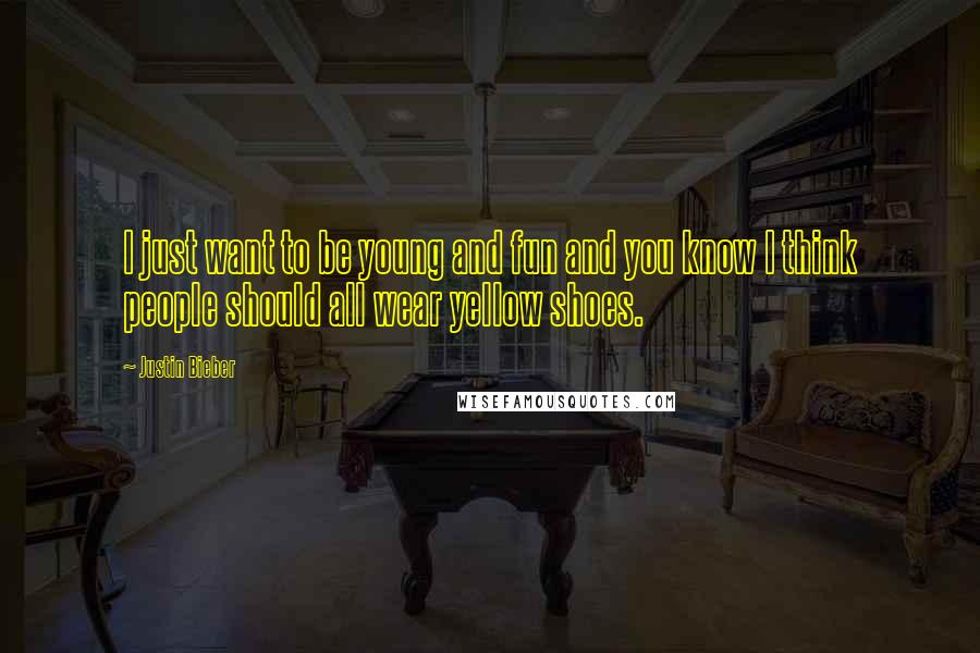 Justin Bieber Quotes: I just want to be young and fun and you know I think people should all wear yellow shoes.