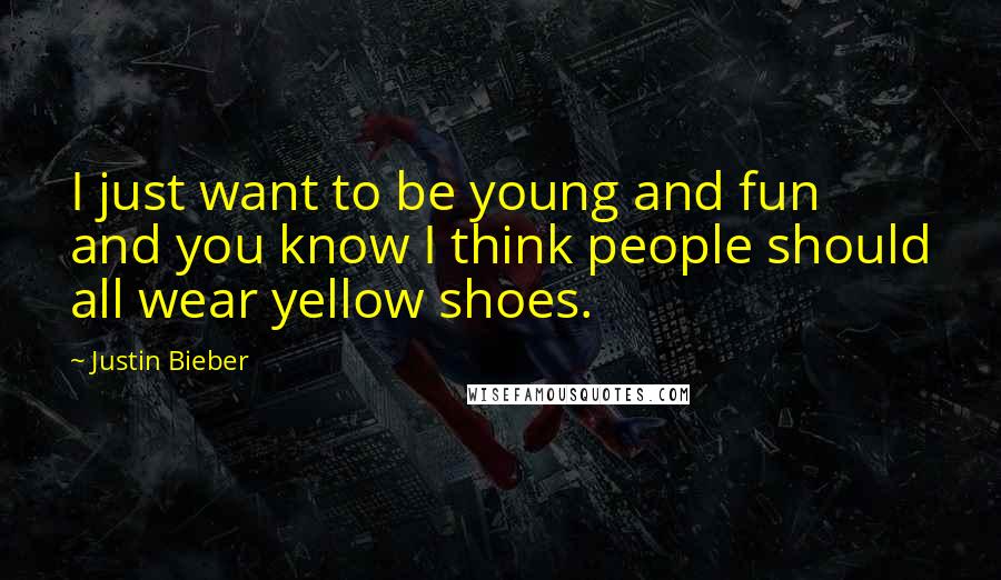 Justin Bieber Quotes: I just want to be young and fun and you know I think people should all wear yellow shoes.