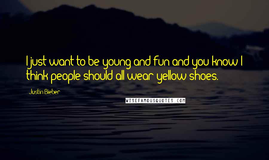 Justin Bieber Quotes: I just want to be young and fun and you know I think people should all wear yellow shoes.