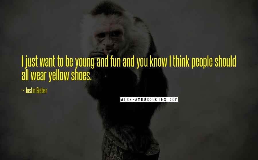 Justin Bieber Quotes: I just want to be young and fun and you know I think people should all wear yellow shoes.