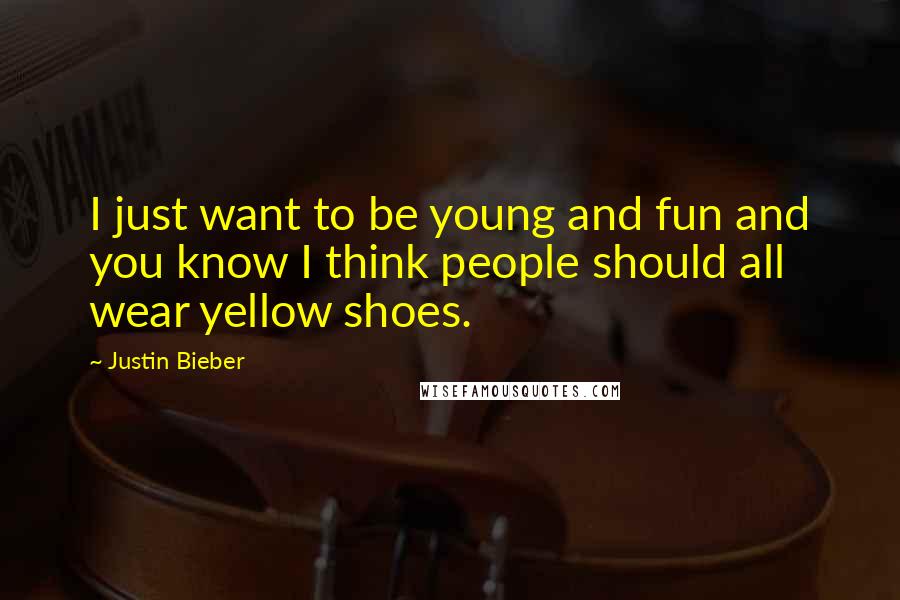 Justin Bieber Quotes: I just want to be young and fun and you know I think people should all wear yellow shoes.