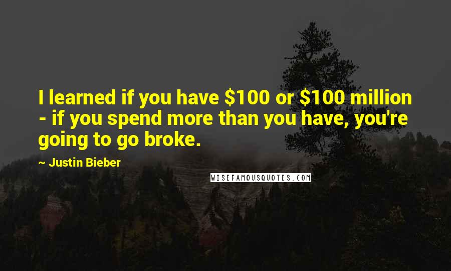Justin Bieber Quotes: I learned if you have $100 or $100 million - if you spend more than you have, you're going to go broke.