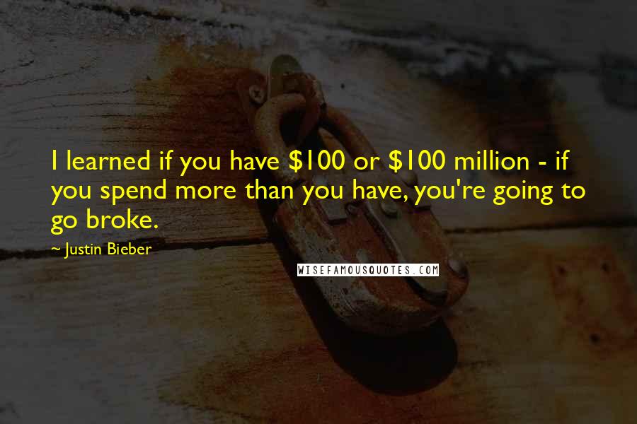 Justin Bieber Quotes: I learned if you have $100 or $100 million - if you spend more than you have, you're going to go broke.