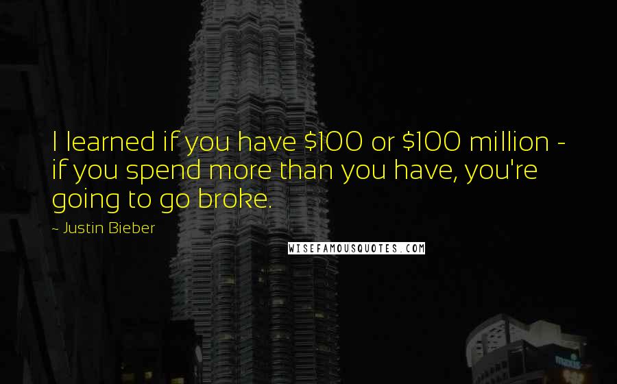 Justin Bieber Quotes: I learned if you have $100 or $100 million - if you spend more than you have, you're going to go broke.