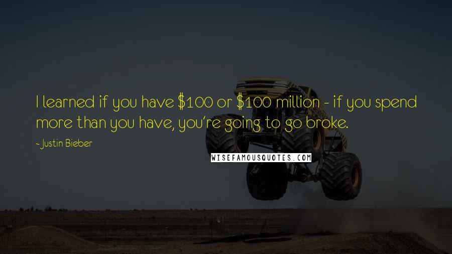 Justin Bieber Quotes: I learned if you have $100 or $100 million - if you spend more than you have, you're going to go broke.