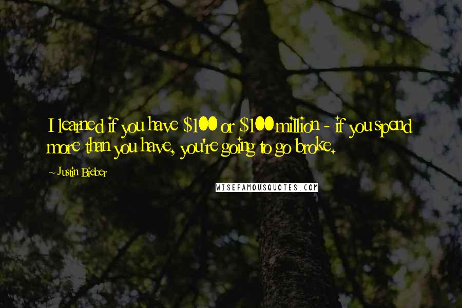 Justin Bieber Quotes: I learned if you have $100 or $100 million - if you spend more than you have, you're going to go broke.