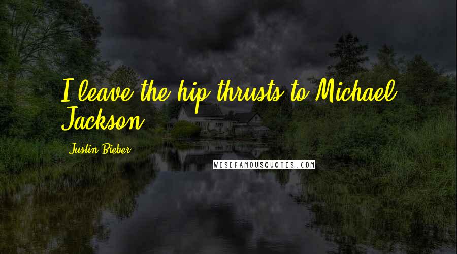 Justin Bieber Quotes: I leave the hip thrusts to Michael Jackson.