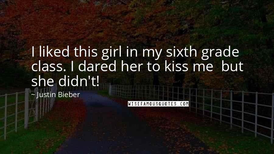 Justin Bieber Quotes: I liked this girl in my sixth grade class. I dared her to kiss me  but she didn't!