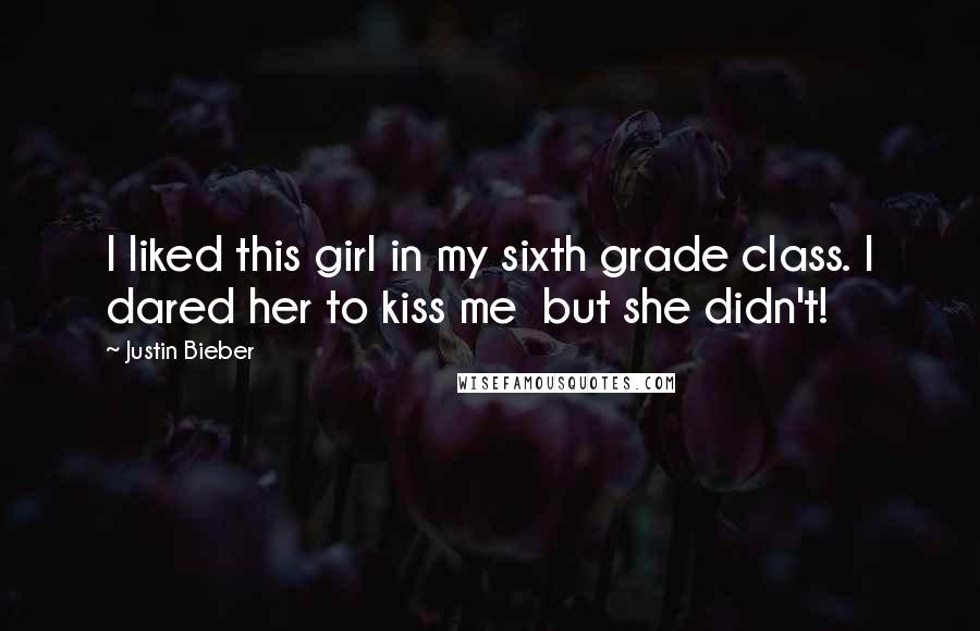 Justin Bieber Quotes: I liked this girl in my sixth grade class. I dared her to kiss me  but she didn't!