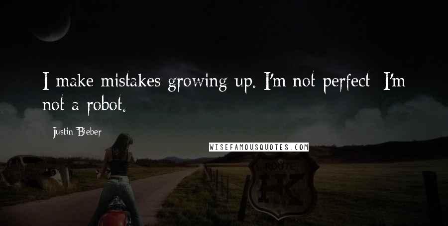 Justin Bieber Quotes: I make mistakes growing up. I'm not perfect; I'm not a robot.