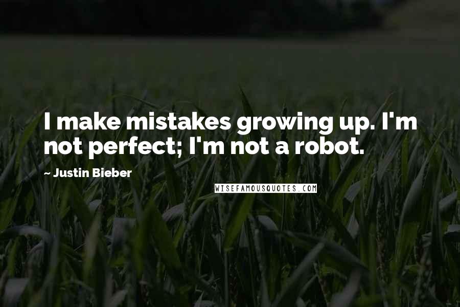 Justin Bieber Quotes: I make mistakes growing up. I'm not perfect; I'm not a robot.