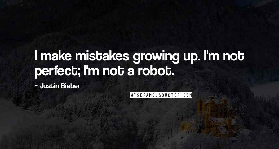 Justin Bieber Quotes: I make mistakes growing up. I'm not perfect; I'm not a robot.