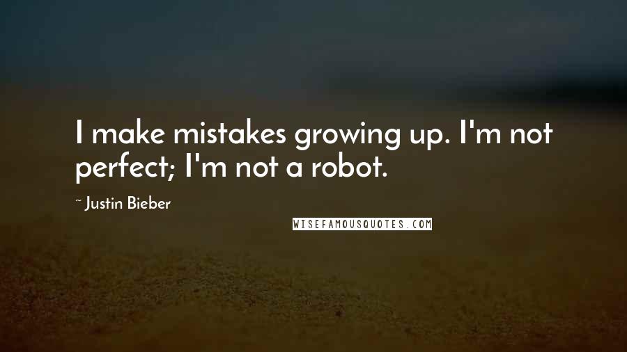 Justin Bieber Quotes: I make mistakes growing up. I'm not perfect; I'm not a robot.