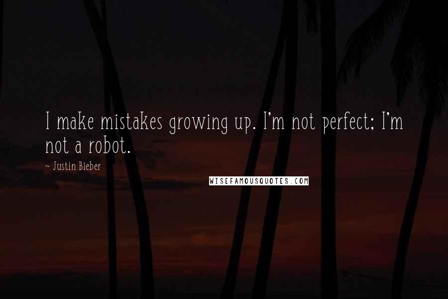 Justin Bieber Quotes: I make mistakes growing up. I'm not perfect; I'm not a robot.