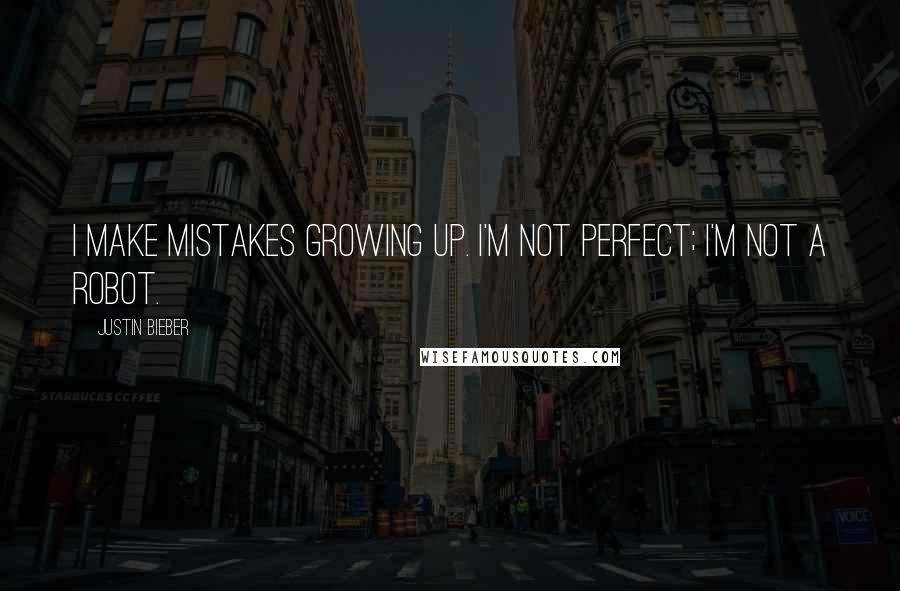 Justin Bieber Quotes: I make mistakes growing up. I'm not perfect; I'm not a robot.
