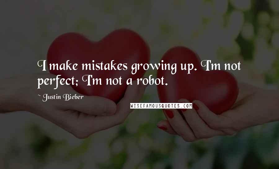 Justin Bieber Quotes: I make mistakes growing up. I'm not perfect; I'm not a robot.