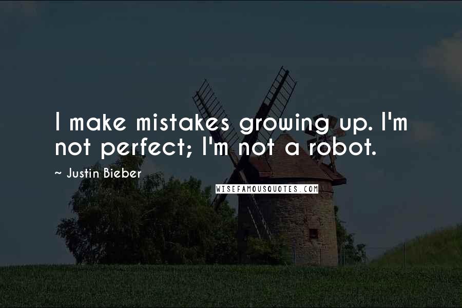 Justin Bieber Quotes: I make mistakes growing up. I'm not perfect; I'm not a robot.