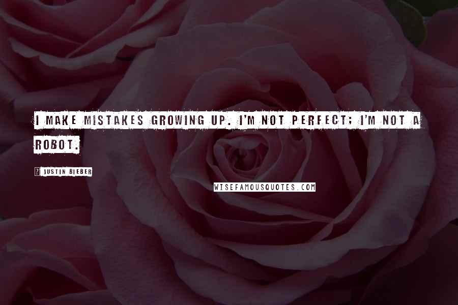 Justin Bieber Quotes: I make mistakes growing up. I'm not perfect; I'm not a robot.