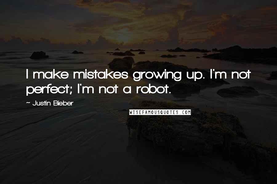 Justin Bieber Quotes: I make mistakes growing up. I'm not perfect; I'm not a robot.