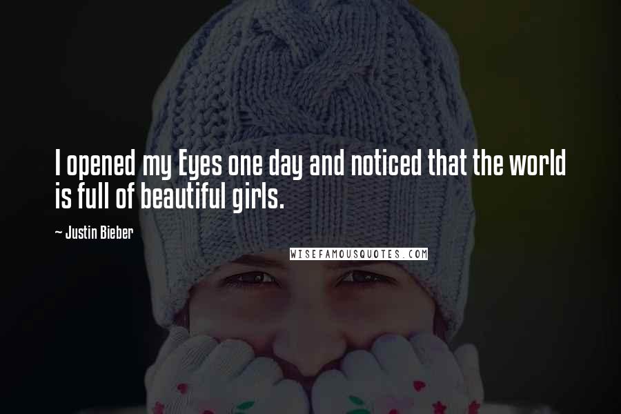 Justin Bieber Quotes: I opened my Eyes one day and noticed that the world is full of beautiful girls.
