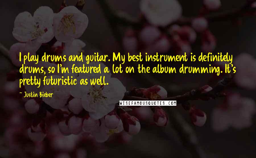 Justin Bieber Quotes: I play drums and guitar. My best instrument is definitely drums, so I'm featured a lot on the album drumming. It's pretty futuristic as well.