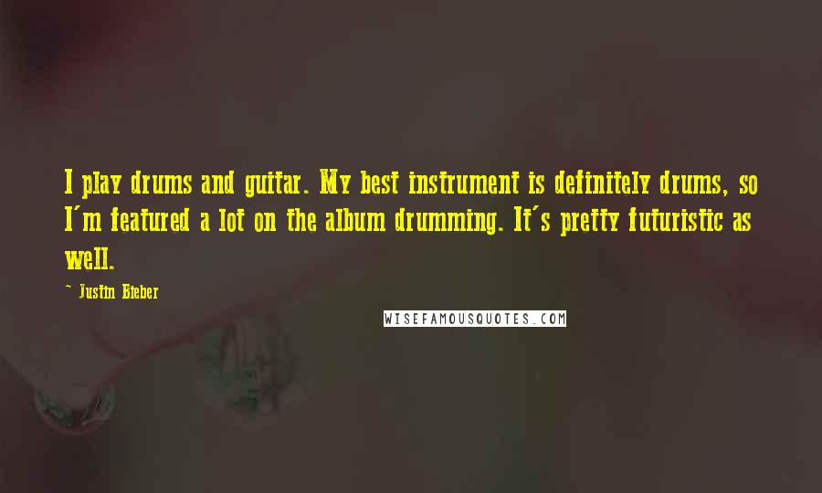 Justin Bieber Quotes: I play drums and guitar. My best instrument is definitely drums, so I'm featured a lot on the album drumming. It's pretty futuristic as well.