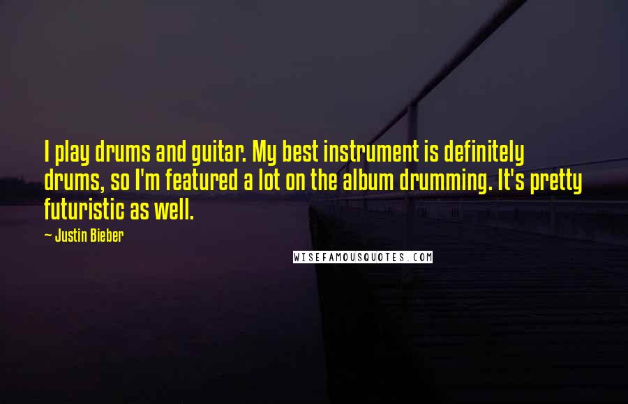 Justin Bieber Quotes: I play drums and guitar. My best instrument is definitely drums, so I'm featured a lot on the album drumming. It's pretty futuristic as well.